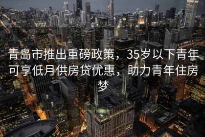 青島市推出重磅政策，35歲以下青年可享低月供房貸優(yōu)惠，助力青年住房夢(mèng)