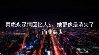蔡康永深情回憶大S，她更像是消失了，而非離世