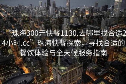 “珠海300元快餐1130.去哪里找合適24小時(shí).cc”珠?？觳吞剿?，尋找合適的餐飲體驗與全天候服務(wù)指南
