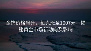 金飾價(jià)格飆升，每克漲至1007元，揭秘黃金市場(chǎng)新動(dòng)向及影響