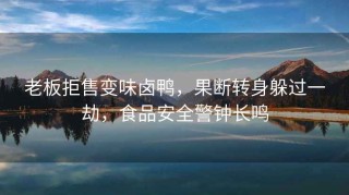 老板拒售變味鹵鴨，果斷轉身躲過(guò)一劫，食品安全警鐘長(cháng)鳴